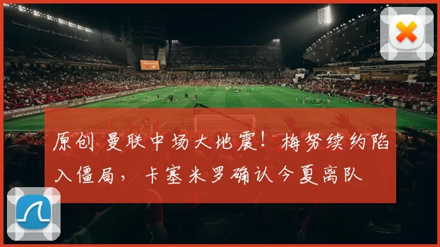 原创 曼联中场大地震！梅努续约陷入僵局，卡塞米罗确认今夏离队