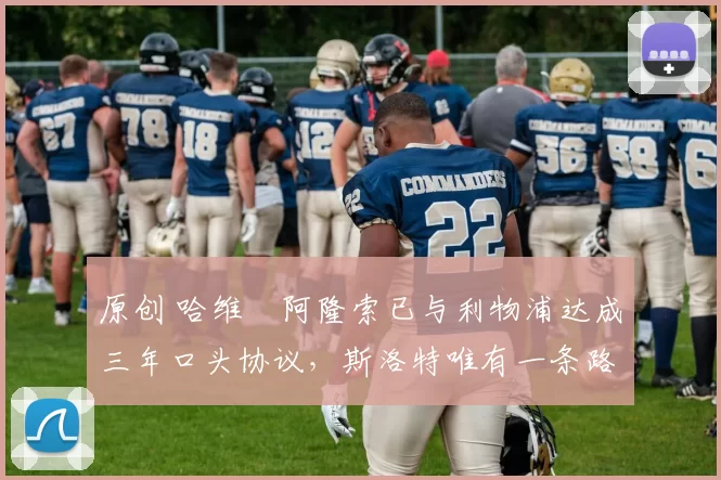 原创 哈维・阿隆索已与利物浦达成三年口头协议，斯洛特唯有一条路可 “翻盘”