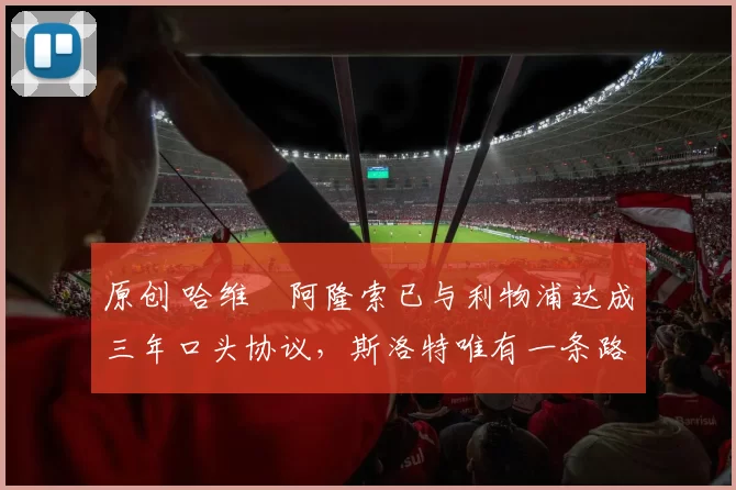原创 哈维・阿隆索已与利物浦达成三年口头协议，斯洛特唯有一条路可 “翻盘”