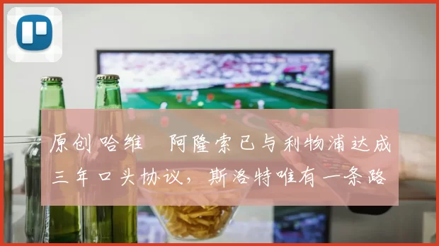 原创 哈维・阿隆索已与利物浦达成三年口头协议，斯洛特唯有一条路可 “翻盘”