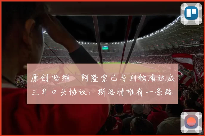 原创 哈维・阿隆索已与利物浦达成三年口头协议，斯洛特唯有一条路可 “翻盘”