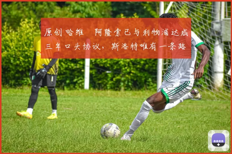 原创 哈维・阿隆索已与利物浦达成三年口头协议,斯洛特唯有一条路可 “翻盘”