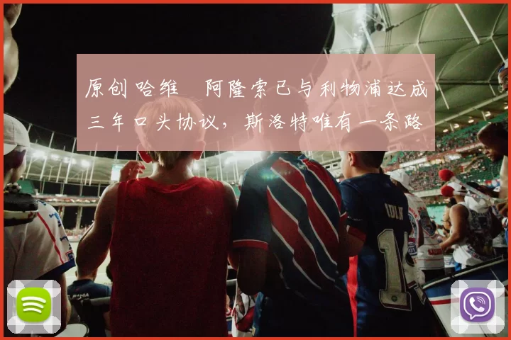 原创 哈维・阿隆索已与利物浦达成三年口头协议，斯洛特唯有一条路可 “翻盘”