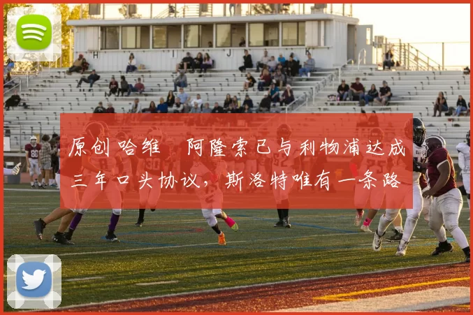 原创 哈维・阿隆索已与利物浦达成三年口头协议，斯洛特唯有一条路可 “翻盘”