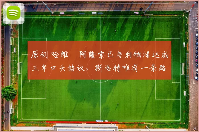 原创 哈维・阿隆索已与利物浦达成三年口头协议，斯洛特唯有一条路可 “翻盘”