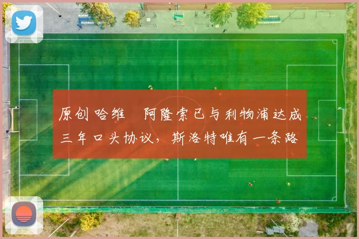 原创 哈维・阿隆索已与利物浦达成三年口头协议，斯洛特唯有一条路可 “翻盘”