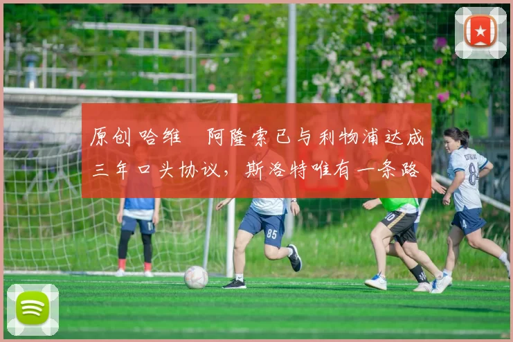 原创 哈维・阿隆索已与利物浦达成三年口头协议，斯洛特唯有一条路可 “翻盘”