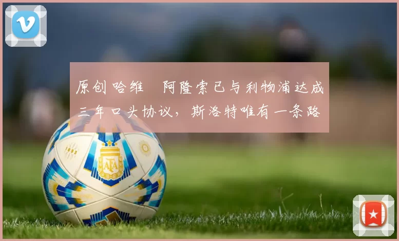 原创 哈维・阿隆索已与利物浦达成三年口头协议，斯洛特唯有一条路可 “翻盘”