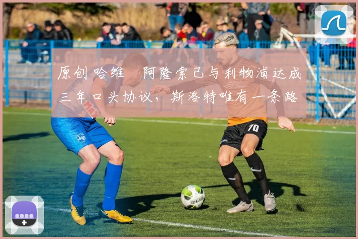 原创 哈维・阿隆索已与利物浦达成三年口头协议，斯洛特唯有一条路可 “翻盘”