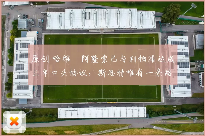 原创 哈维・阿隆索已与利物浦达成三年口头协议，斯洛特唯有一条路可 “翻盘”