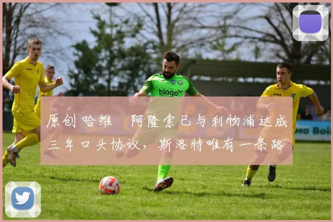 原创 哈维・阿隆索已与利物浦达成三年口头协议，斯洛特唯有一条路可 “翻盘”