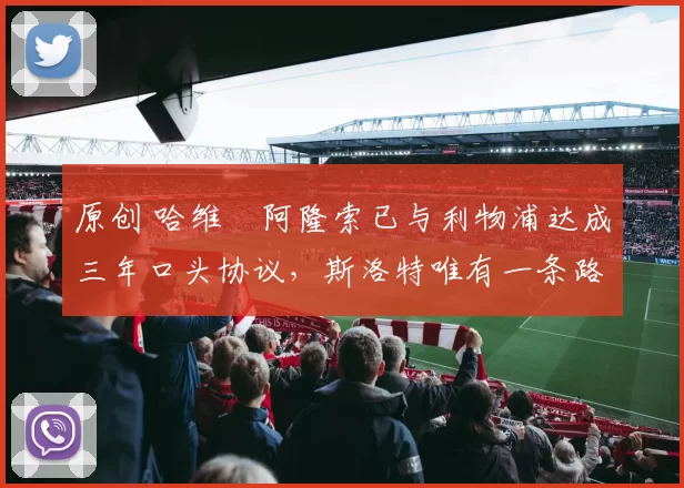 原创 哈维・阿隆索已与利物浦达成三年口头协议，斯洛特唯有一条路可 “翻盘”