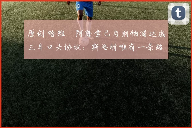 原创 哈维・阿隆索已与利物浦达成三年口头协议，斯洛特唯有一条路可 “翻盘”