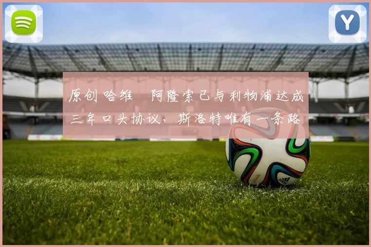 原创 哈维・阿隆索已与利物浦达成三年口头协议，斯洛特唯有一条路可 “翻盘”