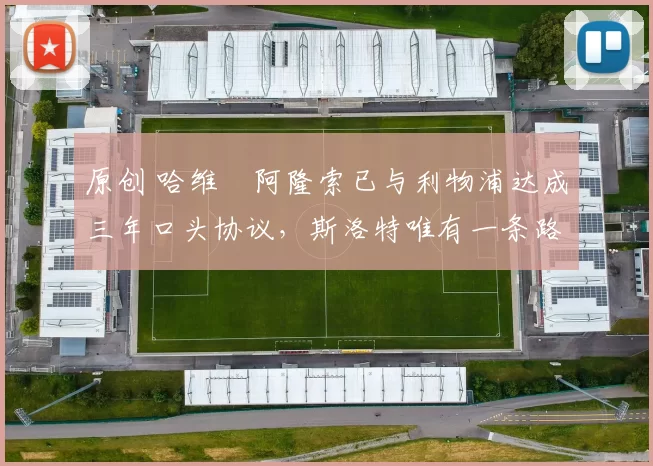 原创 哈维・阿隆索已与利物浦达成三年口头协议，斯洛特唯有一条路可 “翻盘”