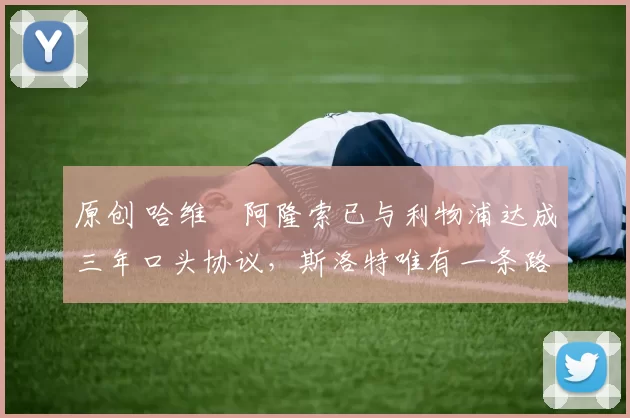 原创 哈维・阿隆索已与利物浦达成三年口头协议，斯洛特唯有一条路可 “翻盘”