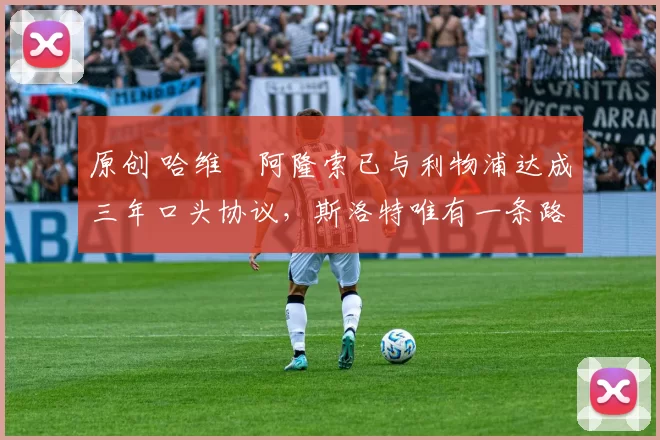 原创 哈维・阿隆索已与利物浦达成三年口头协议，斯洛特唯有一条路可 “翻盘”