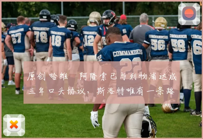 原创 哈维・阿隆索已与利物浦达成三年口头协议，斯洛特唯有一条路可 “翻盘”