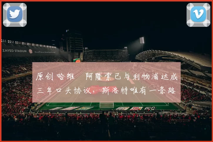 原创 哈维・阿隆索已与利物浦达成三年口头协议，斯洛特唯有一条路可 “翻盘”