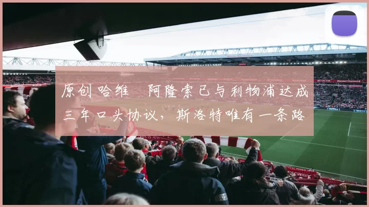 原创 哈维・阿隆索已与利物浦达成三年口头协议，斯洛特唯有一条路可 “翻盘”