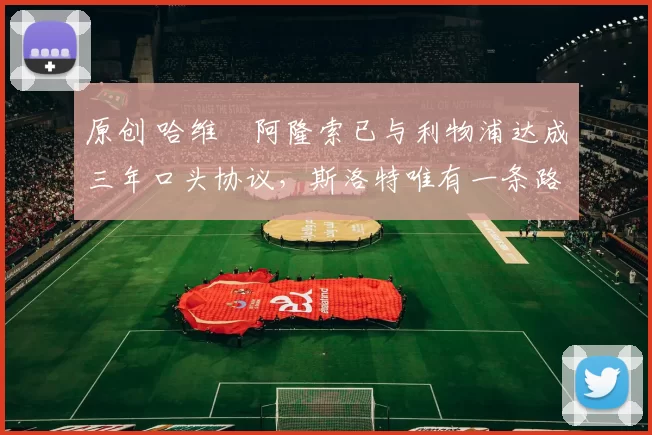 原创 哈维・阿隆索已与利物浦达成三年口头协议，斯洛特唯有一条路可 “翻盘”