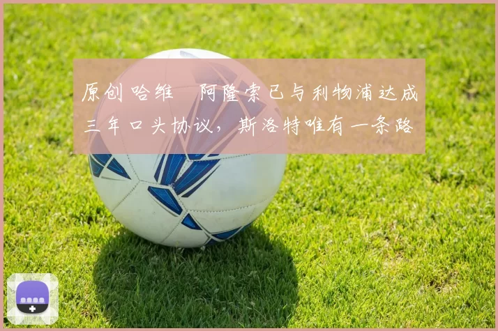 原创 哈维・阿隆索已与利物浦达成三年口头协议，斯洛特唯有一条路可 “翻盘”