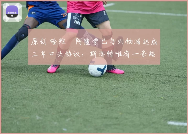 原创 哈维・阿隆索已与利物浦达成三年口头协议，斯洛特唯有一条路可 “翻盘”