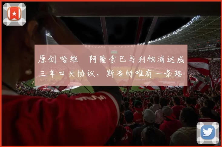 原创 哈维・阿隆索已与利物浦达成三年口头协议，斯洛特唯有一条路可 “翻盘”