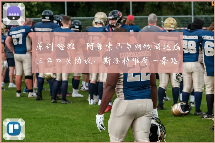 原创 哈维・阿隆索已与利物浦达成三年口头协议，斯洛特唯有一条路可 “翻盘”