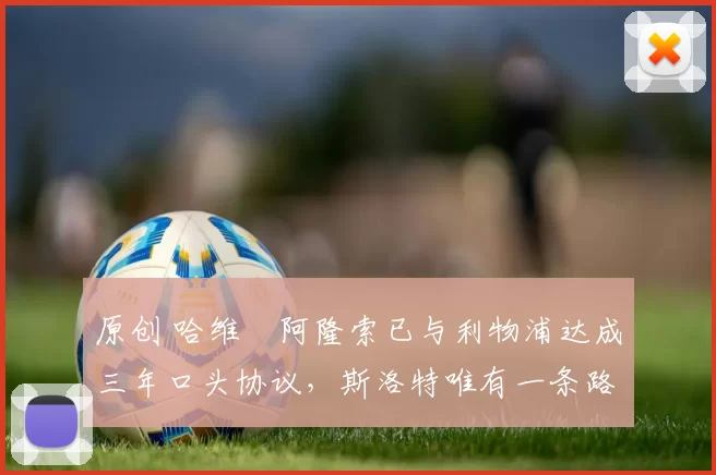 原创 哈维・阿隆索已与利物浦达成三年口头协议，斯洛特唯有一条路可 “翻盘”