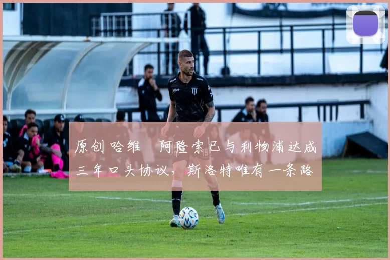 原创 哈维・阿隆索已与利物浦达成三年口头协议，斯洛特唯有一条路可 “翻盘”