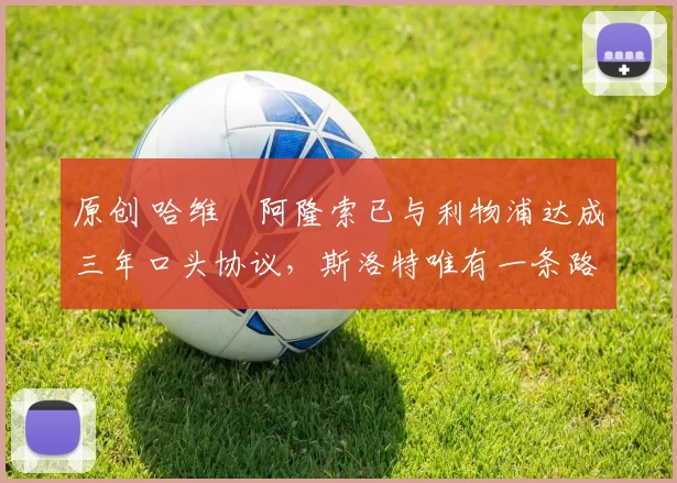 原创 哈维・阿隆索已与利物浦达成三年口头协议，斯洛特唯有一条路可 “翻盘”