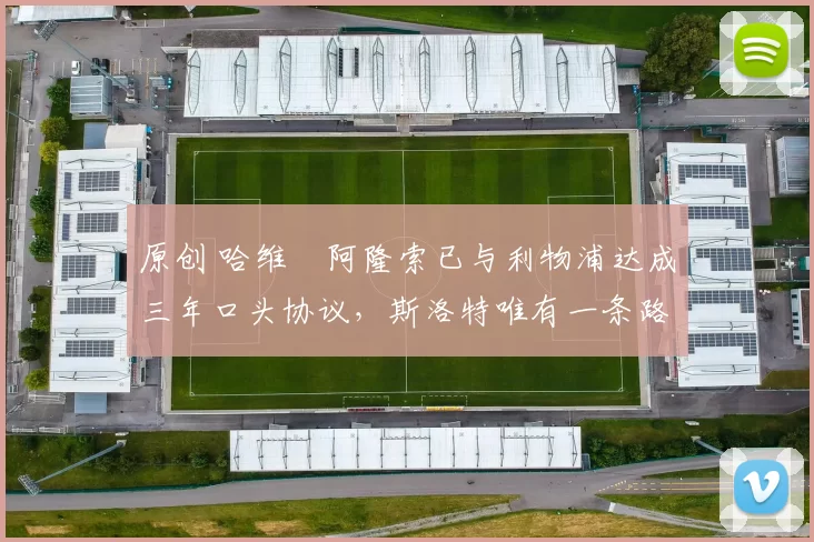 原创 哈维・阿隆索已与利物浦达成三年口头协议，斯洛特唯有一条路可 “翻盘”