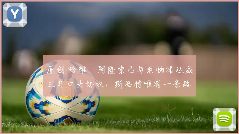 原创 哈维・阿隆索已与利物浦达成三年口头协议，斯洛特唯有一条路可 “翻盘”