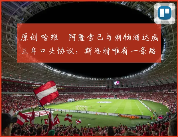 原创 哈维・阿隆索已与利物浦达成三年口头协议，斯洛特唯有一条路可 “翻盘”