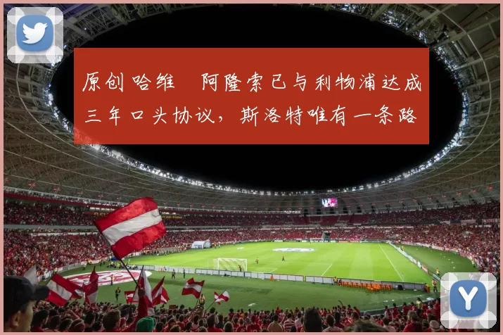 原创 哈维・阿隆索已与利物浦达成三年口头协议，斯洛特唯有一条路可 “翻盘”