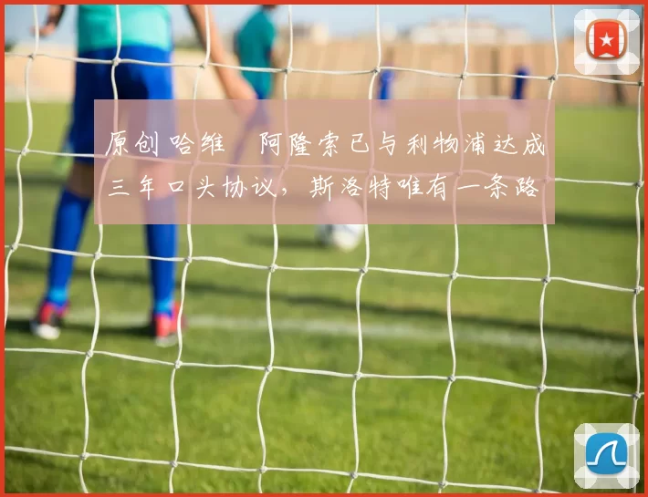 原创 哈维・阿隆索已与利物浦达成三年口头协议，斯洛特唯有一条路可 “翻盘”