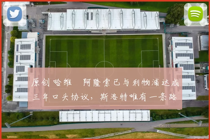 原创 哈维・阿隆索已与利物浦达成三年口头协议，斯洛特唯有一条路可 “翻盘”