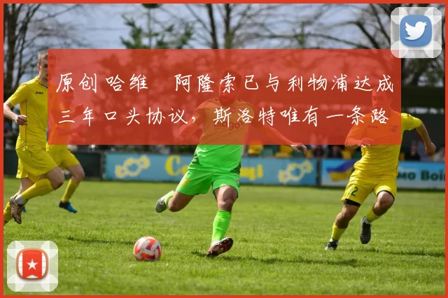 原创 哈维・阿隆索已与利物浦达成三年口头协议,斯洛特唯有一条路可 “翻盘”