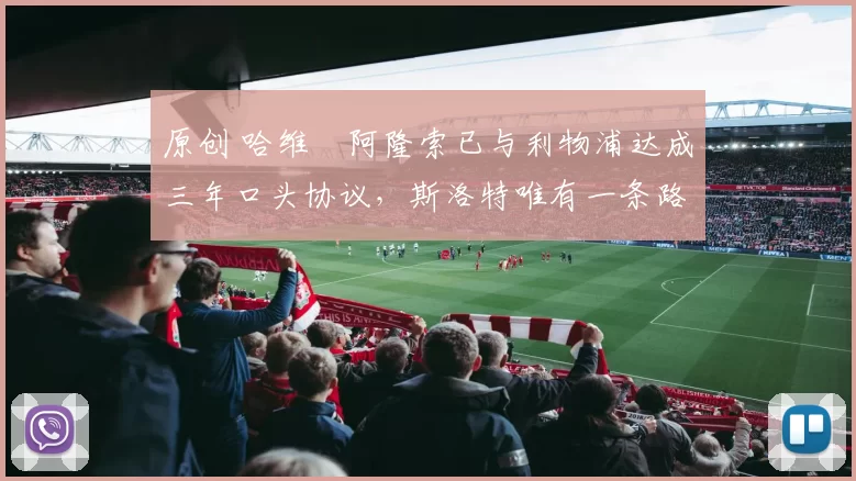 原创 哈维・阿隆索已与利物浦达成三年口头协议，斯洛特唯有一条路可 “翻盘”