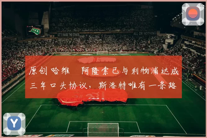 原创 哈维・阿隆索已与利物浦达成三年口头协议，斯洛特唯有一条路可 “翻盘”