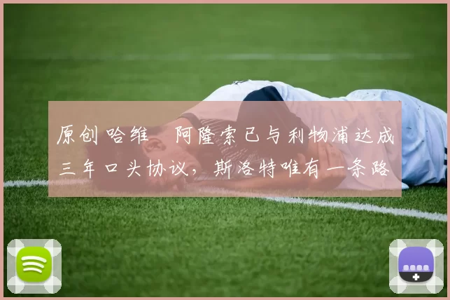 原创 哈维・阿隆索已与利物浦达成三年口头协议，斯洛特唯有一条路可 “翻盘”