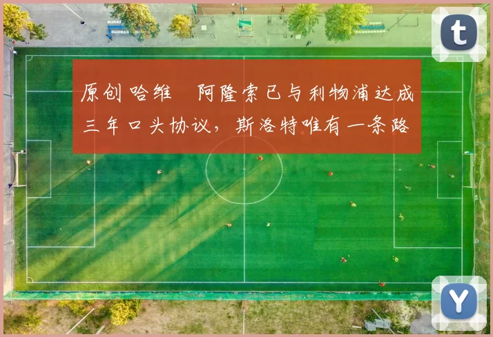 原创 哈维・阿隆索已与利物浦达成三年口头协议，斯洛特唯有一条路可 “翻盘”