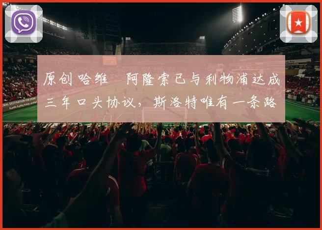 原创 哈维・阿隆索已与利物浦达成三年口头协议，斯洛特唯有一条路可 “翻盘”