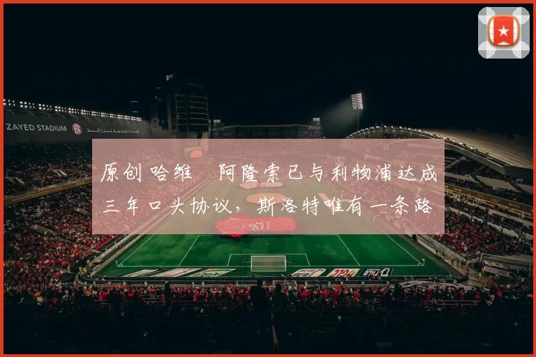 原创 哈维・阿隆索已与利物浦达成三年口头协议，斯洛特唯有一条路可 “翻盘”