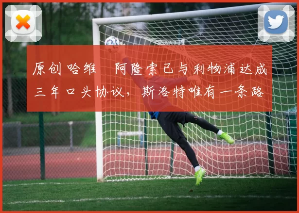 原创 哈维・阿隆索已与利物浦达成三年口头协议，斯洛特唯有一条路可 “翻盘”