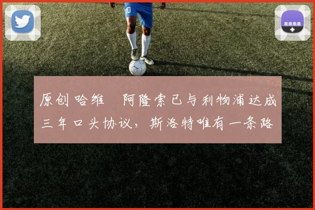 原创 哈维・阿隆索已与利物浦达成三年口头协议，斯洛特唯有一条路可 “翻盘”