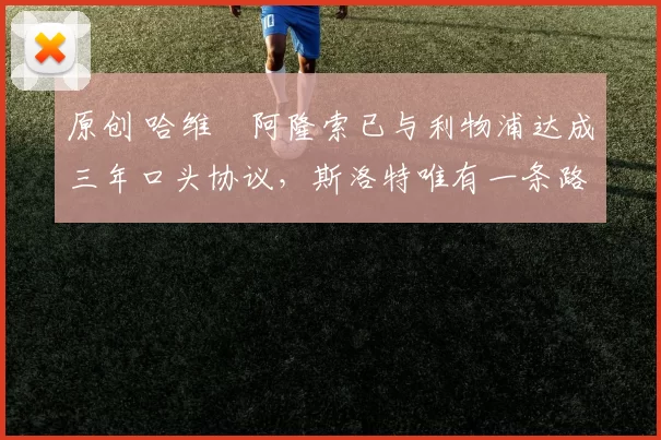 原创 哈维・阿隆索已与利物浦达成三年口头协议，斯洛特唯有一条路可 “翻盘”