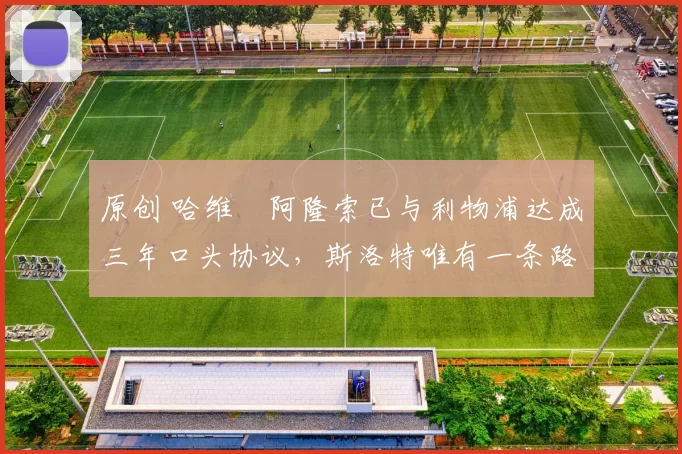 原创 哈维・阿隆索已与利物浦达成三年口头协议，斯洛特唯有一条路可 “翻盘”