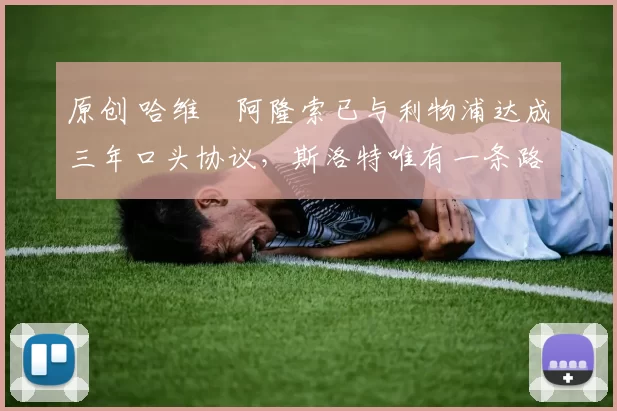 原创 哈维・阿隆索已与利物浦达成三年口头协议，斯洛特唯有一条路可 “翻盘”